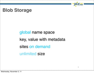 Blob Storage



                      global name space
                      key, value with metadata
                      sites on demand
                      unlimited size

                                                 6

Wednesday, November 2, 11
 