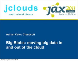 Adrian Cole / Cloudsoft


       Big Blobs: moving big data in
       and out of the cloud

Wednesday, November 2, 11
 