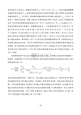 29
a iG N addN _o a i o addN G N N= +
_o addN eT ( )
_o add a eN G kT B= _i add eN kT B=
iN 290 K 0iN kT B=
oN ( )0 _ 0o a a i add a eN G kT B G N G kB T T= + ⋅ = +
( )o a iF N G N=
( ) ( ) ( ) ( )0 0 01 1 290a e a e eF G kB T T G kBT T T T= + = + = + F 1 o a iN G N=
F 1 o a iN G N>
1.2F = 1 a iG N
0.2 a iG N
F dB NF ( ) ( )10log 1.2 0.79 dBNF = =
a iG N 0.79 dB (
0 dBNF = )
F (Signal-to-noise ratio,
SNR)
( )
_ _
0
_
1 1
i i
a i a i add i addi i i e
o a io a i i
o a i o add
S S
G N G N NSNR N N T
F
S G SSNR G N N T
N G N N
+
= = = = = + = +
+
2.13 −60 dBm
−100 dBm SNRi 40 dB 20
dB 20 dB −40 dBm −80 dBm
−72 dBm 8 dB 8 dB
SNR SNRo 32 dB
( ) ( )dB dB 40 32 8 dBi oNF SNR SNR= − = − =
 