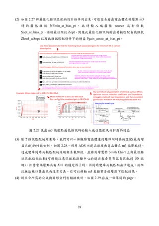 39
(2) 2.27 m3
NFmin_at_bias_pt source
Sopt_at_bias_pt Zopt
Zload_wSopt Pgain_assoc_at_bias_pt
Eqn S_22p_at_bias=S_22p[ICindex,VCEindex]
Eqn Zload_wSopt=zopt(conj(S_22p_at_bias),Z0[0,0,0])
Eqn S_22p=S22[0]+(S12[0]*S21[0]*Sopt[0])/(1-S11[0]*Sopt[0])
Eqn GammaL_wSopt=conj(S_22p_at_bias)
S_22p : ref lection looking into the output of the dev ice,
when the source is optimal f or minimum noise f igure.
GammaL_wSopt is the complex conjugate of S22_p, and
is the optimal load ref lection coef f icient when Sopt is the source
ref lection coef f icient. Zload_wSopt is the corresponding impedance.
Output Conjugately Matching Impdeance Calculation (when input is noise matched)
Eqn Zopt=zopt(Sopt_at_bias_pt,Z0[0,0,0]) Source impedance for minimum noise figure at the bias
point specified by marker m3.
Eqn Sopt_at_bias_pt=Sopt[ICindex,VCEindex,0]
Source reflection coefficient for minimum noise figure
at frequency specified by marker m3. Sopt is the s-parameter
for optimum noise performance.
Optimum reflection coefficient(impedance) for minimum noise at the bias point m3.
Eqn Pgain_assoc_at_bias=Pgain_assoc[ICindex,VCEindex]
Eqn Pgain_assoc=pwr_gain(S[0],zopt(Sopt[0],Z0[0,0,0]),zopt(conj(S_22p),Z0[0,0,0]),Z0[0,0,0])
Transducer power gain with the source reflection coefficient Sopt for minimum noise figure, and the load
then conjugately matched. zopt() is just used to convert a reflection coefficient to an impedance.
Matching for Noise Figure
NFmin_at_bias_pt
0.6512
Minimum Noise Figure (dB)
Sopt_at_bias_pt
0.2799 / 57.8169
Soure Ref lection Coef f . f or NFmin
Zopt
59.0670 + j30.3691
Zopt f or NFmin
Zload_wSopt
31.8982 + j31.7136
Conjugate Matched Load
(f or input matched to NFmin)
Zopt Zload_wSopt
DUT*
Pgain_assoc_at_bias
18.6761
Power Gain (dB)
at this noise matched condition
0.5 1.0 1.5 2.0 2.5 3.0 3.50.0 4.0
-10
-5
0
5
10
15
20
-15
25
IBB=0.000
IBB=10.0u
IBB=20.0u
IBB=30.0u
IBB=40.0u
IBB=50.0uIBB=60.0uIBB=70.0uIBB=80.0uIBB=90.0uIBB=100.u
VCE
Pgain_assoc
m4
m4
VCE=
Pgain_assoc=18.676
IBB=0.000020
3.000
0.5 1.0 1.5 2.0 2.5 3.0 3.50.0 4.0
5.00m
10.0m
15.0m
20.0m
0.000
25.0m
IBB=0.000
IBB=10.0u
IBB=20.0u
IBB=30.0u
IBB=40.0u
IBB=50.0u
IBB=60.0u
IBB=70.0u
IBB=80.0u
IBB=90.0u
IBB=100.u
VCE
IC.i,A
m3
m3
VCE=
IC.i=5.417352m
IBB=0.000020
3.000000
Use these equations to find the matching result (associated gain) for minimum NF at certain
biased-point.
Example: Move maker m3 to VCE=3V, IBB=20uA
Move maker m4 to VCE=3V, IBB=20uA
You can find the associated gain is 18.676 dB
You can list out all parameters of interest, such as Nfmin,
optimum source reflection coefficient and impedance,
conjugate matched load impedance, and the associated
gain for this minimum NF matching at biased-point m3.
2.27 m3
(3) (
) 2.28 ADS m3
Smith Chart
( 50
) K<1
m3
(4) 2.29 page
 