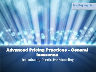 Advanced Pricing Practices - General
Insurance
Introducing Predictive Modeling
Revealing Insights
 
