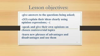 Lesson objectives:
-give answers to the questions being asked;
-(S3) explain their ideas clearly using
opinion expressions...