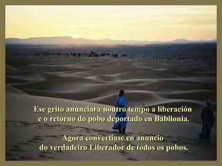 Ese grito anunciara noutro tempo a liberación e o retorno do pobo deportado en Babilonia. Agora convertíase en anuncio do verdadeiro Liberador de todos os pobos. 