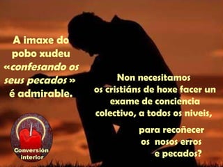 A imaxe do 
pobo xudeu 
«confesando os 
seus pecados » 
é admirable. 
Non necesitamos 
os cristiáns de hoxe facer un 
exame de conciencia 
colectivo, a todos os niveis, 
para recoñecer 
os nosos erros 
e pecados? 
 