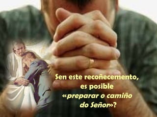 Sen este recoñecemento, 
es posible 
«preparar o camiño 
do Señor»? 
 