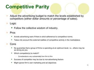 Competitive Parity <ul><li>Adjust the advertising budget to match the levels established by competitors (either dollar amo...