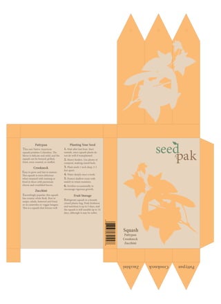 Squash
Pattypan
Crookneck
Zucchini
Planting Your Seed
1. Wait after last frost. Start
outside, since squash plants do
not do well if transplanted.
2. Heavy feeders. Use plenty of
compost, making raised beds.
3. Plant seeds 1 inch deep, 2-3
feet apart.
4. Water deeply once a week.
5. Protect shallow roots with
mulch to retain moisture.
6. Fertilize occassionally to
encourage vigorous growth.
Pattypan
This rare Native American
squash predates Columbus. The
flavor is delicate and mild, and the
squash can be braised, grilled,
fried, oven-roasted, or stuffed.
Crookneck
Easy to grow and fast to mature.
This squash is extra delicious
when steamed with nutmeg or
fried in slices with parmesan
cheese and crumbled bacon.
Zucchini
Exceedingly popular, this squash
has creamy white flesh. Best in
soups, salads, battered and fried,
or in casseroles or veggie lasagna.
This is a squash that freezes well.
Fruit Storage
Refrigerate squash in a loosely
closed plastic bag. Peak freshness
and nutrition is up to 5 days, and
the squash is still useable up to 14
days, although it may be softer.
 