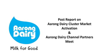 Post Report on
Aarong Dairy Cluster Market
Activation
&
Aarong Dairy Channel Partners
Meet
 