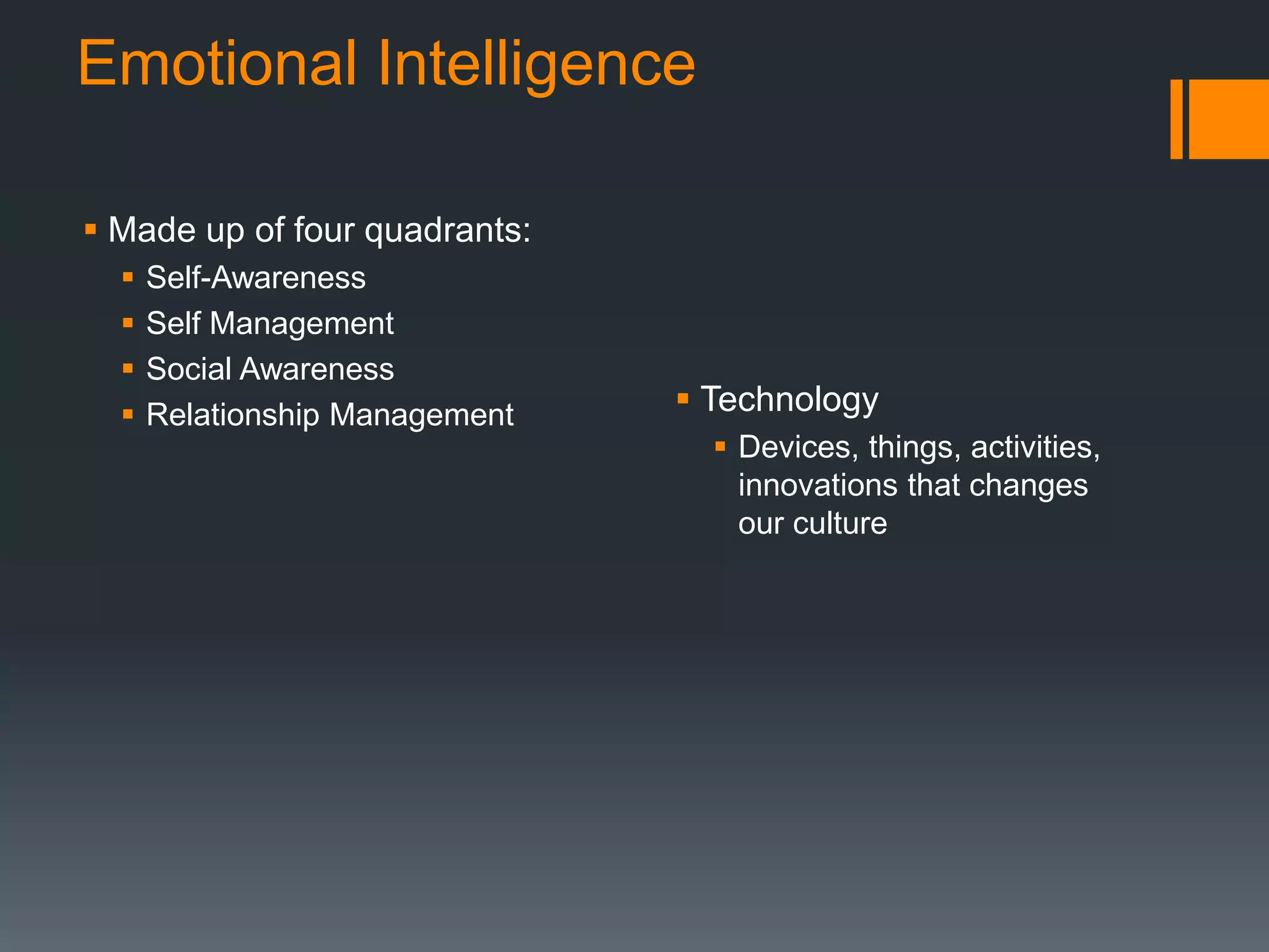 Emotional Intelligence
 Made up of four quadrants:
 Self-Awareness
 Self Management
 Social Awareness
 Relationship Management  Technology
 Devices, things, activities,
innovations that changes
our culture
 