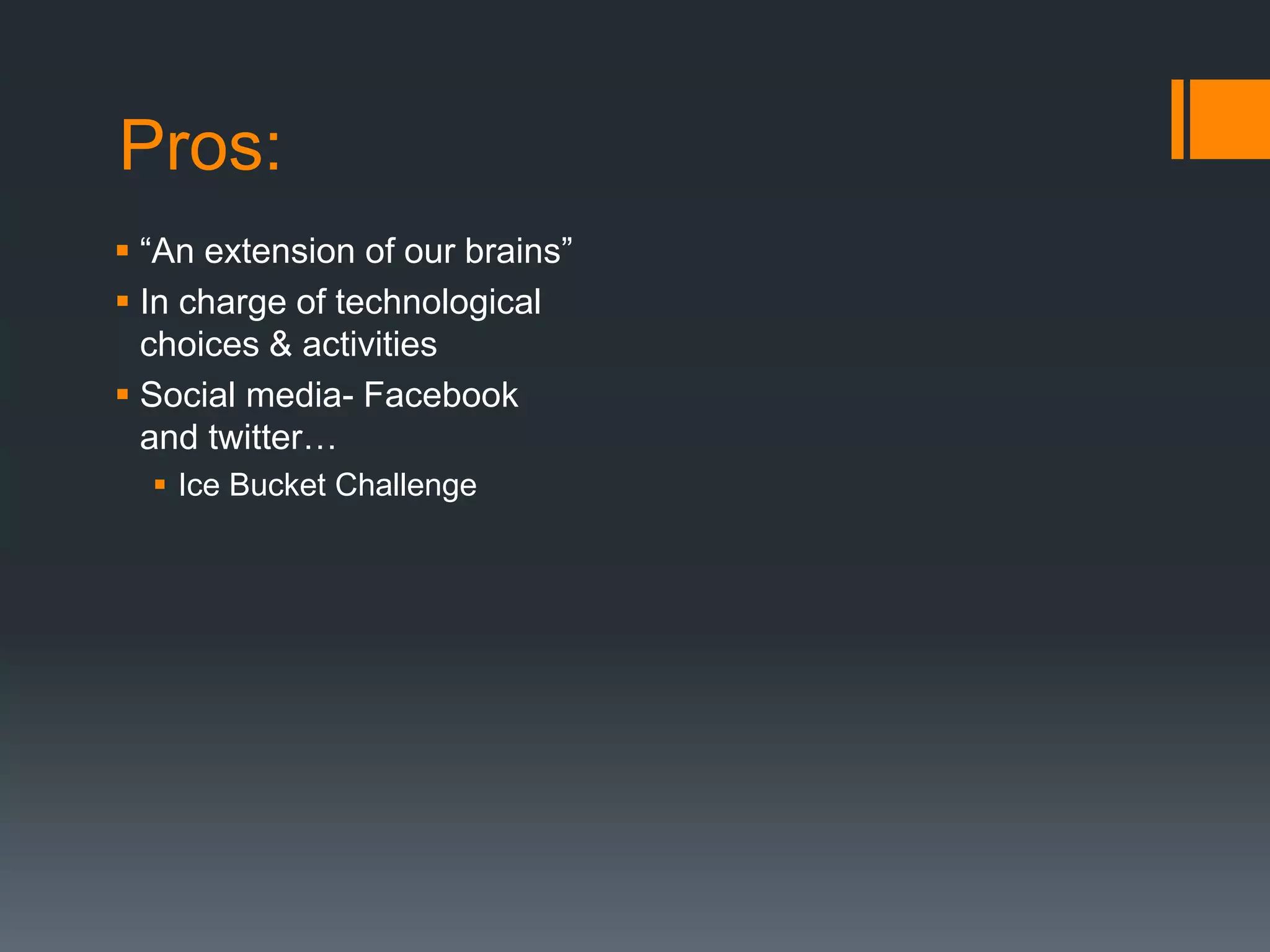 Pros:
 “An extension of our brains”
 In charge of technological
choices & activities
 Social media- Facebook
and twitter…
 Ice Bucket Challenge
 