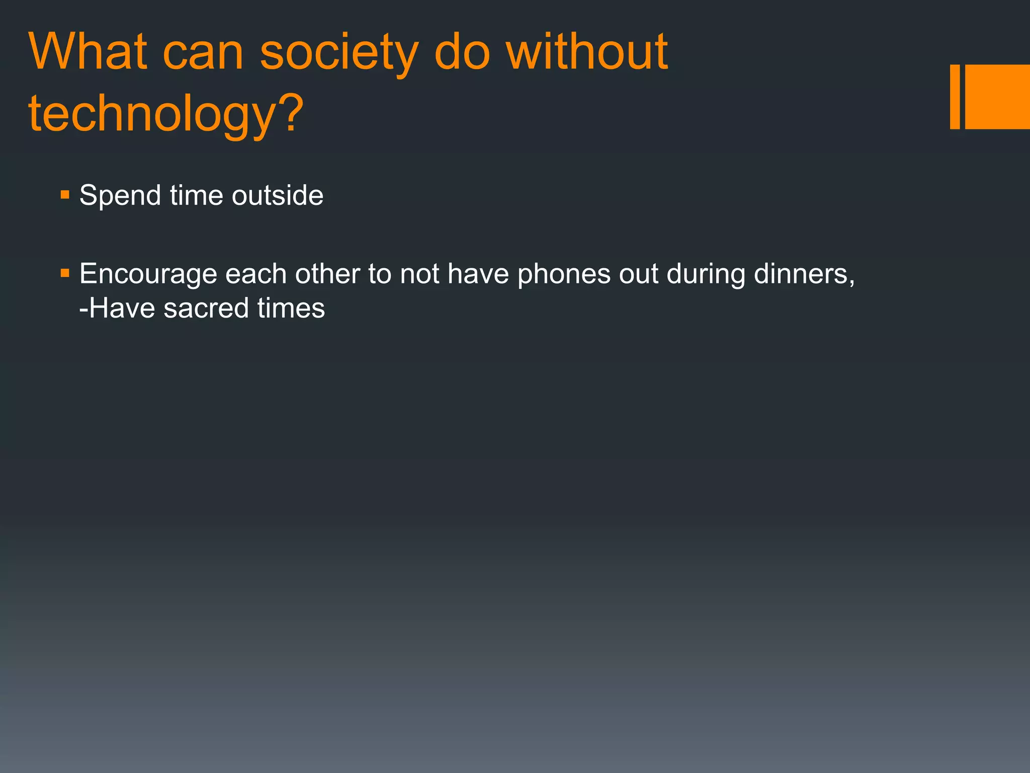 What can society do without
technology?
 Spend time outside
 Encourage each other to not have phones out during dinners,
-Have sacred times
 