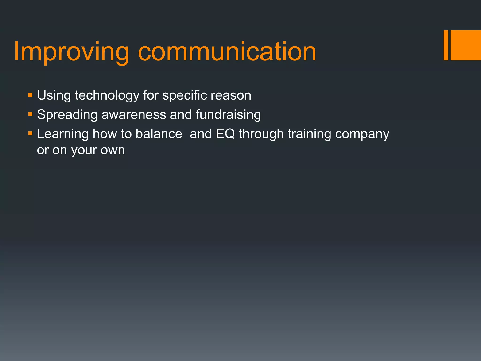 Improving communication
 Using technology for specific reason
 Spreading awareness and fundraising
 Learning how to balance and EQ through training company
or on your own
 