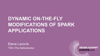 DYNAMIC ON-THE-FLY
MODIFICATIONS OF SPARK
APPLICATIONS
Elena Lazovik
TNO (The Netherlands)
 