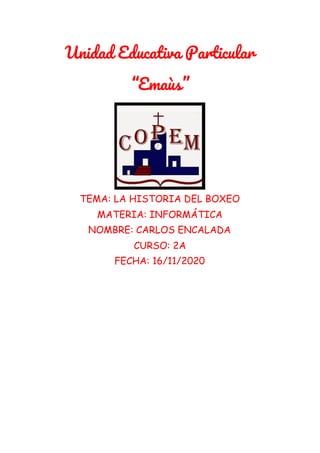 Unidad Educativa Particular 
“Emaùs” 
TEMA: LA HISTORIA DEL BOXEO 
MATERIA: INFORMÁTICA
NOMBRE: CARLOS ENCALADA 
CURSO: 2A  
FECHA: 16/11/2020   
 