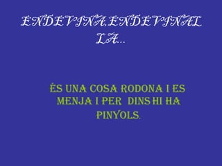 ENDEVINA,ENDEVINALLA... És una cosa rodona i es  menja i per  dins   hi ha pinyols . 