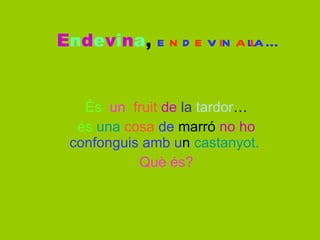 És   un   fruit   de   la   tardor … és   una   cosa   de   marró   no ho   confonguis amb u n  castanyot.   Què és? E n d e v i n a ,  e n d e v i n a l l a… 