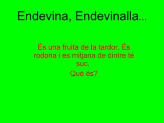 Endevina, Endevinalla ... És una fruita de la tardor. És rodona i es mitjana de dintre té suc.  Què és? 
