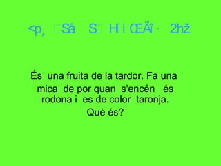  És  una fruita de la tardor. Fa una  mica  de por quan  s'encén  és rodona i  es de color  taronja. Què és? 