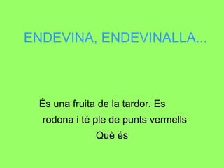 ENDEVINA, ENDEVINALLA... És una fruita de la tardor. Es  rodona i té ple de punts vermells Què és 