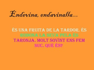 Endevina, endavinalla... És una fruita de la tardor. És   rodona la seva pela és   taronja. Molt sovint ens fem   suc. Què és?   