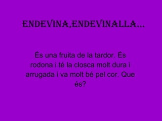 ENDEVINA,ENDEVINALLA... És una fruita de la tardor. És rodona i té la closca molt dura i arrugada i va molt bé pel cor. Que és? 