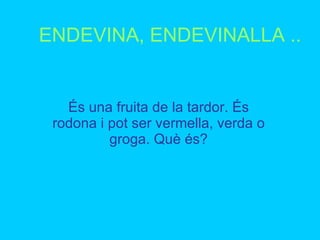 ENDEVINA, ENDEVINALLA .. És una fruita de la tardor. És   rodona i pot ser vermella, verda o   groga. Què és? 