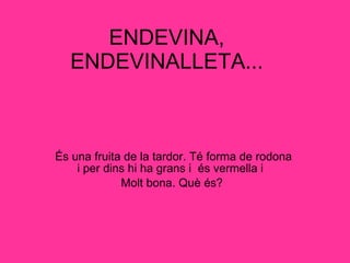 ENDEVINA, ENDEVINALLETA... És una fruita de la tardor. Té forma de rodona i per dins hi ha grans i  és vermella i  Molt bona. Què és?  