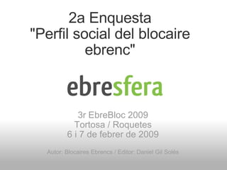 2a Enquesta &quot;Perfil social del blocaire ebrenc&quot; 3r EbreBloc 2009 Tortosa / Roquetes 6 i 7 de febrer de 2009 Autor: Blocaires Ebrencs / Editor: Daniel Gil Solés 