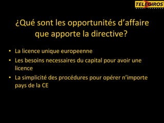 ¿Qué sont les opportunités d’affaire que apporte la directive?   La licence unique europeenne Les besoins necessaires du capital pour avoir une licence La simplicité des procédures pour opérer n’importe  pays de la CE 