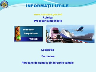 INFORMA II UTILEȚ
www.customs.gov.md
Rubrica
Proceduri simplificate
Legisla iaț
Formulare
Persoane de contact din birourile vamale
 