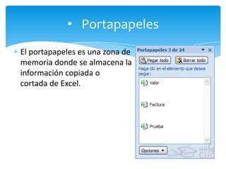 • Portapapeles
El portapapeles es una zona de
memoria donde se almacena la
información copiada o
cortada de Excel.
 