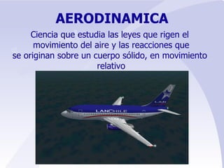 AERODINAMICA Ciencia que estudia las leyes que rigen el  movimiento del aire y las reacciones que se originan sobre un cuerpo sólido, en movimiento  relativo 