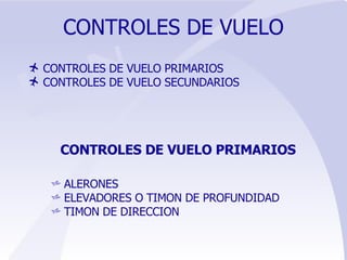 CONTROLES DE VUELO CONTROLES DE VUELO PRIMARIOS CONTROLES DE VUELO SECUNDARIOS CONTROLES DE VUELO PRIMARIOS ALERONES ELEVADORES O TIMON DE PROFUNDIDAD TIMON DE DIRECCION 