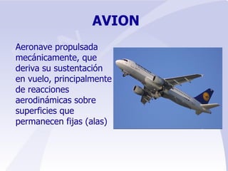 AVION Aeronave propulsada mecánicamente, que deriva su sustentación en vuelo, principalmente de reacciones aerodinámicas sobre superficies que permanecen fijas (alas) 