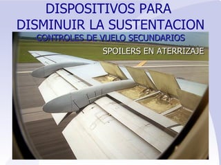 SPOILERS EN ATERRIZAJE DISPOSITIVOS PARA  DISMINUIR LA SUSTENTACION CONTROLES   DE VUELO SECUNDARIOS 