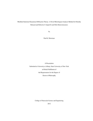 Modiﬁed Statistical Dynamical Diffraction Theory: A Novel Metrological Analysis Method for Partially
Relaxed and Defective C-doped Si and SiGe Heterostructures
by
Paul K. Shreeman
A Dissertation
Submitted to University at Albany, State University of New York
in Partial Fulﬁllment of
the Requirements for the Degree of
Doctor of Philosophy
College of Nanoscale Science and Engineering
2012
 