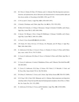 [32] R. F. Davis, G. Kelner, M. Shur, J. W. Palmour, and J. A. Edmond, Thin ﬁlm deposition and micro-
electronic and optoelectronic device fabrication and characterization in monocrystalline alpha and
beta silicon carbide, in: Proceedings of the IEEE, (1991), pp. 677–701.
[33] C. W. Liu and J. C. Sturm, J. Appl. Phys. 82(9), 4558–4565 (1997).
[34] I. Golecki, F. Reidinger, and J. Marti, Appl. Phys. Lett. 60(14), 1703–1705 (1992).
[35] M. Berti, D. D. Salvador, A. V. Drigo, F. Romanato, J. Stangl, S. Zerlauth, F. Schäfﬂer, and G. Bauer,
Appl. Phys. Letters 72(13), 1602–1604 (1998).
[36] Z. Kovats, T. H. Metzger, J. Peisl, J. Stangl, M. Mühlberger, Y. Zhuang, F. Schäfﬂer, and G. Bauer,
Appl. Phys. Letters 76(23), 3409–3411 (2000).
[37] A. Fissel, J. Cryst. Growth 227-228, 805–810 (2001).
[38] J. W. Strane, H. J. Stein, S. R. Lee, S. T. Picraux, J. K. Watanabe, and J. W. Mayer, J. Appl. Phys.
76(6), 3656–3668 (1994).
[39] G. Ambrosone, D. K. Basa, U. Coscia, E. Tresso, A. Chiodoni, E. Celasco, N. Pinto, and R. Murri,
phys. status. solidi c 7(3-4), 770–773 (2010).
[40] U. Coscia, G. Ambrosone, D. K. Basa, E. Tresso, A. Chiodoni, N. Pinto, and R. Murri, App. Phys. A
(2010).
[41] U. Coscia, G. Ambrosone, S. Lettieri, P. Maddalena, P. Rava, and C. Minarini, Thin Solid Films 427,
284–288 (2003).
[42] U. Coscia, G. Ambrosone, D. K. Basa, S. Ferrero, P. D. Veneri, L. V. Mercaldo, I. Usatii, and
M. Tucci, Phys. Status Solidi C 7(3-4), 766–769 (2010).
[43] D. K. Basa, G. Ambrosone, U. Coscia, and A. Setaro, App. Surface Science 255, 5528–5531 (2009).
[44] G. B. Tong, S. M. A. Gani, M. R. Muhamad, and S. A. Rahman, High temperature post-deposition
annealing studies of layer-by-layer(lbl) deposited hydrogenated amorphous silicon ﬁlms, in: Mater.
Res. Soc. Symp. Proc. Vol. 1153, (2009).
[45] G. Ambrosone, D. K. Basa, U. Coscia, and M. Fathallah, J. Appl. Phys. 104, 123520 (2008).
136
 