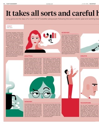 It takes all sorts and careful handling to manage a team
Long gone are the days of a room full of lookalike salespeople following the same robotic spiel and working towards the same goals – diversity is a strength when managed well
INTROVERT
In her 2012 book, Quiet: The Power of In-
troverts in a World That Can’t Stop Talk-
ing, author Susan Cain defines intro-
verts as having a preference for a quiet,
more minimally stimulating environ-
ment. She also suggests that introverts
listen more than they talk, think before
they speak and have a more circum-
spect and cautious approach to risk. She
says that expecting introverts to act as
extroverts can be damaging. So how
do you get the best from them if they
won’t speak up? Jim Whitehurst, chief
executive of tech company Red Hat,
says: “I’ve noticed that while introverts
are not always as eager to speak up in a
meeting, that doesn’t mean they don’t
want to share their great ideas. Encour-
age them to use a different outlet, like
e-mail or an online forum, where they
can process and engage in issues they
are passionate about.”
EXTROVERT
“An extrovert has an awful tendency to
judge others as per themselves,” says
Henry Daglish, managing director of
Arena Media. He suggests playing to
an extrovert’s ego: “If you openly un-
dermine them, they tend to collapse,”
he says. “Help them understand how to
work with others and listen. They love
fame, so give it to them if they deserve
it.” Mr Whitehurst adds: “Extroverts
really feed off of the energy of others
and tend to shine when the spotlight
is on them. That’s why it’s important
to create social and teamwork-oriented
opportunities for them as a way to keep
them engaged and motivated.”
ANALYTICAL
Studying customer behaviour and data
capturing is becoming more and more
essential to modern business as it ena-
bles us to understand better how compa-
nies and individuals use services. Jason
Downes, managing director of confer-
ence call service provider Powwownow,
which conducts personality tests on its
staff, says: “Managing analytical types
is certainly an aspect of the job that I
have had to learn and learn quickly since
joining Powwownow. Setting firm dead-
lines and targets is something I have
found effective, as generally analysts
work predominantly with numbers and
that’s the language they communicate
best with. Analytical people don’t like
empty phrases and business buzzwords
so use direct communication. Most ana-
lysts, although working as part of a team,
will perform a lot of tasks individually so
it’s important to create a sense of free-
dom, avoid micro-managing and allow
them time to work away from the office
to think more laterally should they want
or need it.”
CREATIVE
“Creative people tend to be considered
by analytic types as dreamers, yet cre-
ative people can see beyond the current
trends,” says executive coach Marielena
Sabatier, chief executive of Inspiring
Potential, which specialises in team and
leadership coaching. Working together
with them is key. She says: “With great-
er understanding, instead of shutting
down creative ideas, analytics could
use their strengths in critical thinking
and analysis to make the dreamers’
idea more robust and help turn the idea
into a reality.”
INDIVIDUALIST
“Individualists don’t care what oth-
er people think,” says organisational
psychotherapist Joan Kingsley. “They
are not easy to manage, but you abso-
lutely want all kinds of diverse peo-
ple on your team because if everyone
you have is the same, you have what
is called ‘group-think’. Individualists
are often creative so when managing
them it’s important not to interfere
with those creative processes because,
as soon as you do start interfering, you
block their creativity. You’re very like-
ly to shut someone down if you try to
control them so you need to manage
individualists carefully.” However, she
warns: “It’s important to set bounda-
ries and the rules of the game, which
are the same for everybody.” The best
way, she says, is to come up with an
agreement on how to work together and
how they’re going to work within the
confines of a team.
WORKAHOLIC
It’s another loaded word, especially
with the current trend for improving
work-life balance, but the fact is that
some people will always be workahol-
ics. This trait can be used positively,
however, says Martin Woolley, group
managing director at marketing agen-
cy The Specialist Works. “There are
some people who are called worka-
holics who are actually hard-working
individuals who are ambitious and en-
gaged,” he says. “There are probably
no easier people to manage.” However,
he warns: “Real workaholics treat work
like an addiction, and in some cases
will need therapy to help them regain
perspective and deal with underlying
issues.” If workaholics are managers
themselves, there can be strain on their
teams who can feel under pressure to
be available outside office hours or they
simply cannot keep up with the volume
of requests or the pace that a workaholic
can set. “By definition, workaholics can
cover a lot of ground,” says Mr Wool-
ley. “They spend more time working
than most. This can mean they will go
outside the parameters of their brief so
it is important to make sure these are
clear and you are aware of what they
are doing. If they start down the wrong
path, they might be a long way up it by
the time you realise. And not all worka-
holics are as good as they like to think,
which means they can do a lot of dam-
age very quickly.”
MILLENNIAL
Sometimes how you behave at work is
more about when you were born and
how this affects your expectations. Mil-
lennials are those born between the
early-80s and early-2000s. Phil Jones,
managing director of communication
and technology company Brother UK,
says: “Millennials crave variety, pace
and knowledge.” To that end, Brother
UK’s review structures take impact as
well as performance into account. “Mil-
lennials seek purpose,” he says, “This
relates to both the business in terms of
collective goals, but also being part of a
wider social purpose by getting involved
with community charity initiatives.
We’ve aligned our citizenship-based ini-
tiatives even further in response to this.”
Author and trainer Rob Brown, adds:
“To get the most out of millennials, em-
ployers really do need to pull out the
stops with technology and workplace
comforts. Whether it’s BYOD [bring your
own device] or ensuring there is genuine
fun and engagement taking place in the
office, millennials value relationships,
collaboration and creativity, and like to
see work as a second home so employers
need to ensure there is flexibility and
wellbeing perks.”
KNOWING YOUR PEOPLE
However, classifications such as these
should be used with caveats, says Tony
Nicholls at organisational change
company White Stone OD. “Adapting
one’s style to suit those in front of you
is a great strength,” he says, “However,
if done badly, it can lead to a break-
down in communication and trust.
“Start by studying the research on
each trait and group. Find out what be-
haviours are likely to be demonstrat-
ed in different situations. Note that
each individual may carry more than
one trait and polar-opposite traits can
show up depending on context.” For
example, he adds: “I’m an introvert
by nature, but have learnt to be extro-
verted at work. Put me in a boardroom
and I will hold my own. Put me in a
social setting where I don’t know an-
yone and I struggle not to run out the
door.” Complexities like this, says Mr
Nicholls, can make it difficult for man-
agers to read the situation, particular-
ly with staff they have known only for
a short time.
“Being clumsy or overt about this
‘reading’ is what really irritates peo-
ple and makes them feel they are be-
ing manipulated. So avoid the temp-
tation to jump to conclusions when
first seeing particular traits. Each
person needs to feel they are being
treated as an individual, not just an-
other example of a particular group,”
he concludes.
Successfully managing a diverse work-
force is about discovering, developing
and using every employee’s individual
potential. And key to this is realising
that potential differs. Jane Asscher,
chief executive and founding partner at
creative communications agency 23red,
says: “Recognising that there is no ‘one-
size-fits-all’ solution to managing indi-
viduals is the first step to ensuring an
engaged, productive workforce.
“Getting to know the individuals you
manage by finding out what motivates
them, how they like to receive feedback
and how they want their careers to de-
velop will enable you to tailor your man-
agement style, and enable the kind of
open and honest conversations that will
facilitate the achievement of both com-
pany and individual goals.”
TECHNOPHOBE
The very word “technophobe” is some-
what loaded. But those who purport to
fear technology often have, and can be
encouraged to use, other skills, even in a
digital age. Mr Daglish says: “I find that
technophobes are actually pretty good
‘people’ people and can provide a good
balance in the modern workplace.” He
talks of one employee who insisted on
closing his e-mail before he did anything
else on his computer. “We tried to get him
to change his ways, but it didn’t work,”
says Mr Daglish, “and the fact was that he
was great with his clients and his people
because he virtually refused to do much
more than talk to his team or clients and
pick up the phone if he really had to. His
refusal to use e-mail, personal messagers
and ‘Tweeter’, as he used to call it, was
massively refreshing, strangely enough.”
DIVERSITY
HAZEL DAVIS
TALENT MANAGEMENT raconteur.net08 RACONTEUR RACONTEUR raconteur.net 09TALENT MANAGEMENT10 / 03 / 2016 10 / 03 / 2016
 