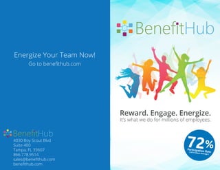 72%Participation Rate( 2014 Client Average )
4030 Boy Scout Blvd
Suite 400
Tampa, FL 33607
866.778.9514
sales@beneﬁthub.com
beneﬁthub.com
Energize Your Team Now!
Go to beneﬁthub.com
 
