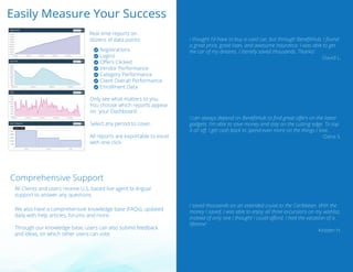Easily Measure Your Success
Comprehensive Support
Only see what matters to you.
You choose which reports appear
on your Dashboard.
Select any period to cover.
All reports are exportable to excel
with one click.
Real time reports on
dozens of data points:
Registrations
Logins
Oﬀers Clicked
Vendor Performance
Category Performance
Client Overall Performance
Enrollment Data
We also have a comprehensive knowledge base (FAQs), updated
daily with help articles, forums and more.
Through our knowledge base, users can also submit feedback
and ideas, on which other users can vote.
All Clients and users receive U.S. based live agent bi-lingual
support to answer any questions.
I thought I’d have to buy a used car, but through BeneﬁtHub, I found
a great price, great loan, and awesome insurance. I was able to get
the car of my dreams. I literally saved thousands, Thanks!
-David L.
I can always depend on BeneﬁtHub to ﬁnd great oﬀers on the latest
gadgets. I’m able to save money and stay on the cutting edge. To top
it all oﬀ, I get cash back to spend even more on the things I love.
-Dana S.
I saved thousands on an extended cruise to the Caribbean. With the
money I saved, I was able to enjoy all three excursions on my wishlist,
instead of only one I thought I could aﬀord. I had the vacation of a
lifetime!
-Kristen H.







 