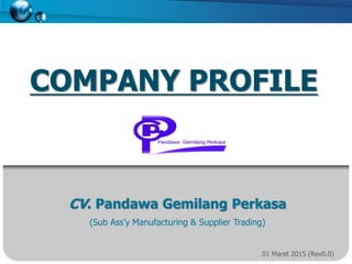 COMPANY PROFILE
01 Maret 2015 (Rev0.0)
CV. Pandawa Gemilang Perkasa
(Sub Ass’y Manufacturing & Supplier Trading)
 