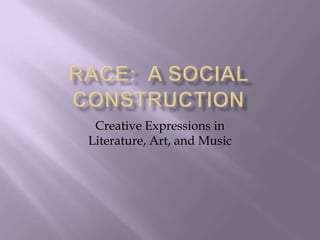 Race:  A Social Construction Creative Expressions in Literature, Art, and Music 