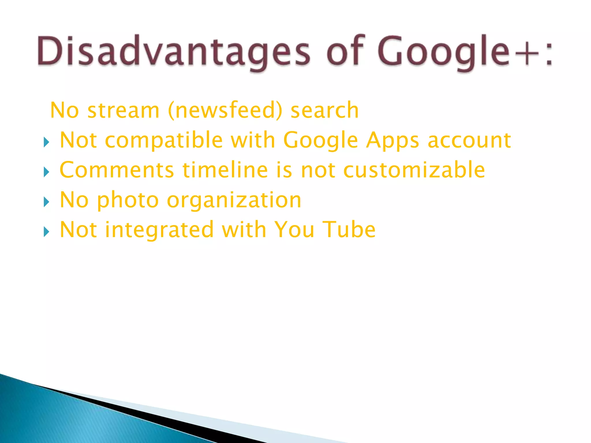No stream (newsfeed) search
 Not compatible with Google Apps account
 Comments timeline is not customizable
 No photo organization
 Not integrated with You Tube

 