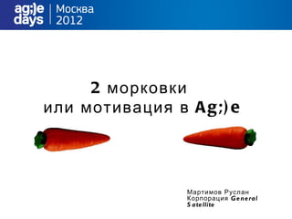 2 морковки
или мотивация в A g; ) e




                 Мартимов Руслан
                 Корпорация G e ne ral
                 S ate llite
 