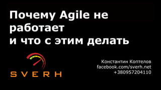 Почему Agile не
работает
и что с этим делать
Константин Коптелов
facebook.com/sverh.net
+380957204110
 