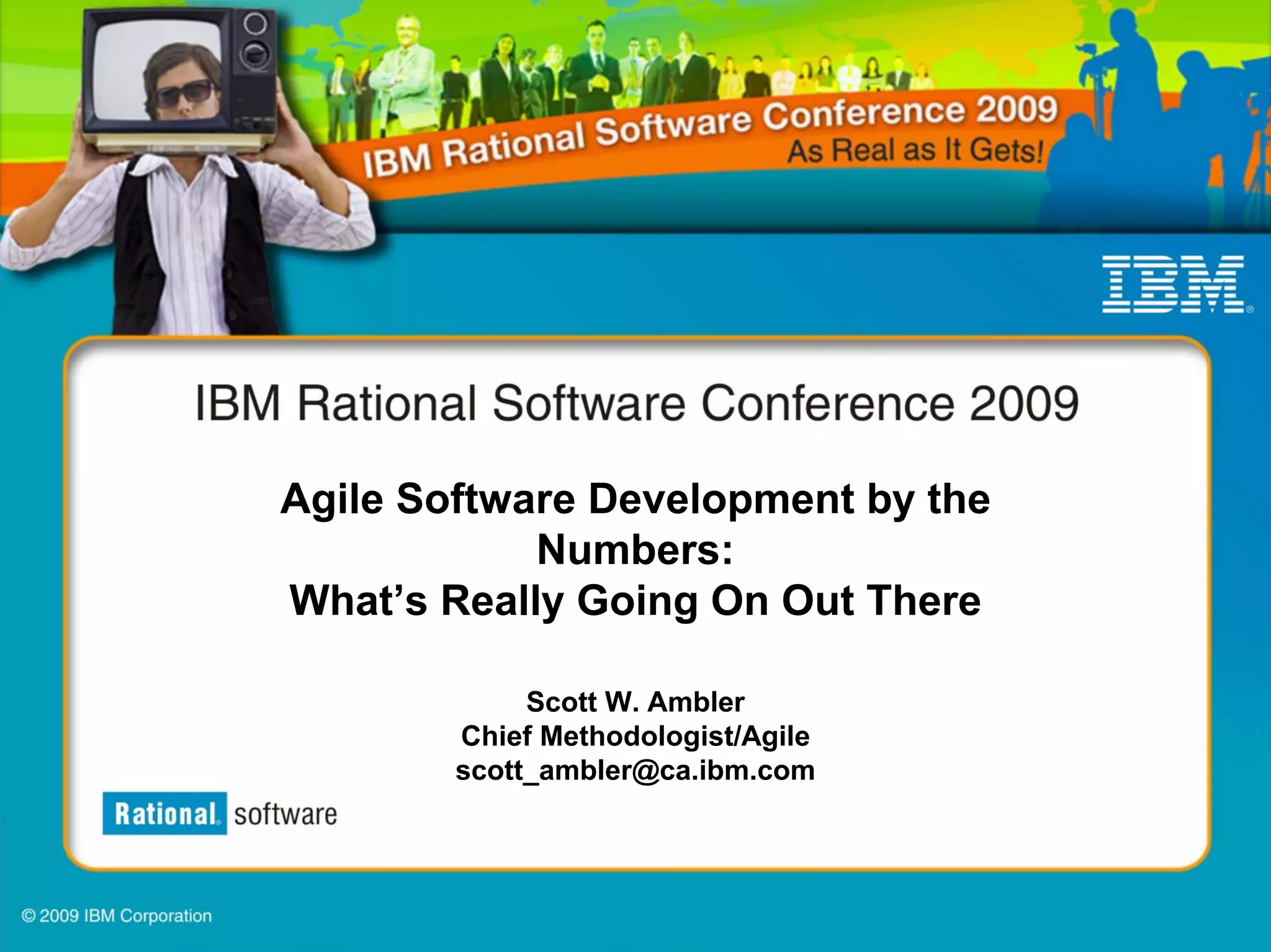 Agile Software Development by the
            Numbers:
What’s Really Going On Out There

             Scott W. Ambler
        Chief Methodologist/Agile
        scott_ambler@ca.ibm.com
 