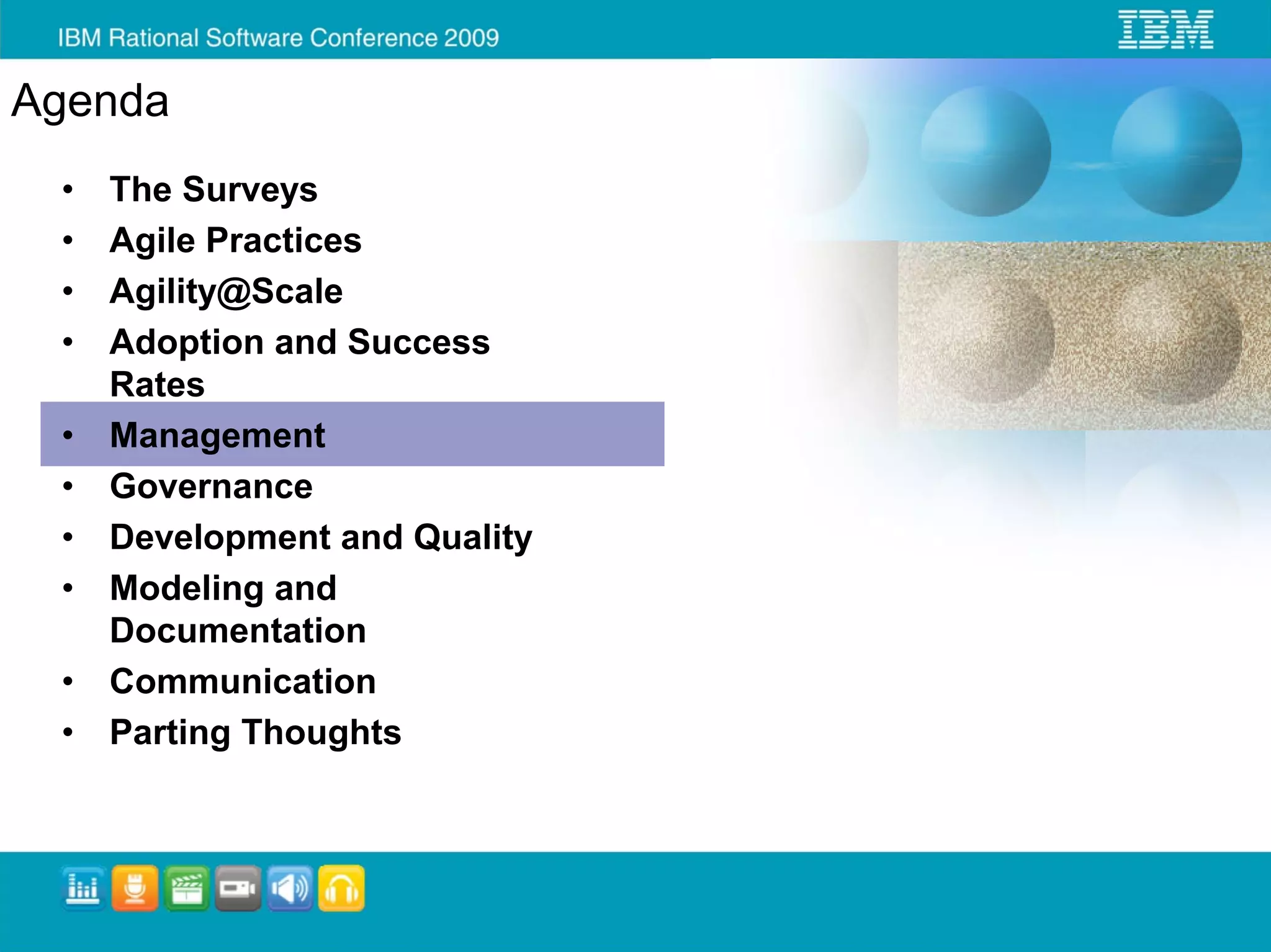 Agenda
 •   The Surveys
 •   Agile Practices
 •   Agility@Scale
 •   Adoption and Success
     Rates
 •   Management
 •   Governance
 •   Development and Quality
 •   Modeling and
     Documentation
 •   Communication
 •   Parting Thoughts
 
