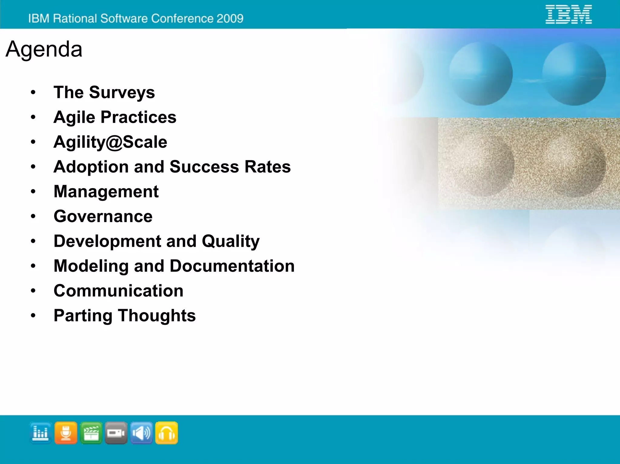 Agenda
 •   The Surveys
 •   Agile Practices
 •   Agility@Scale
 •   Adoption and Success Rates
 •   Management
 •   Governance
 •   Development and Quality
 •   Modeling and Documentation
 •   Communication
 •   Parting Thoughts
 