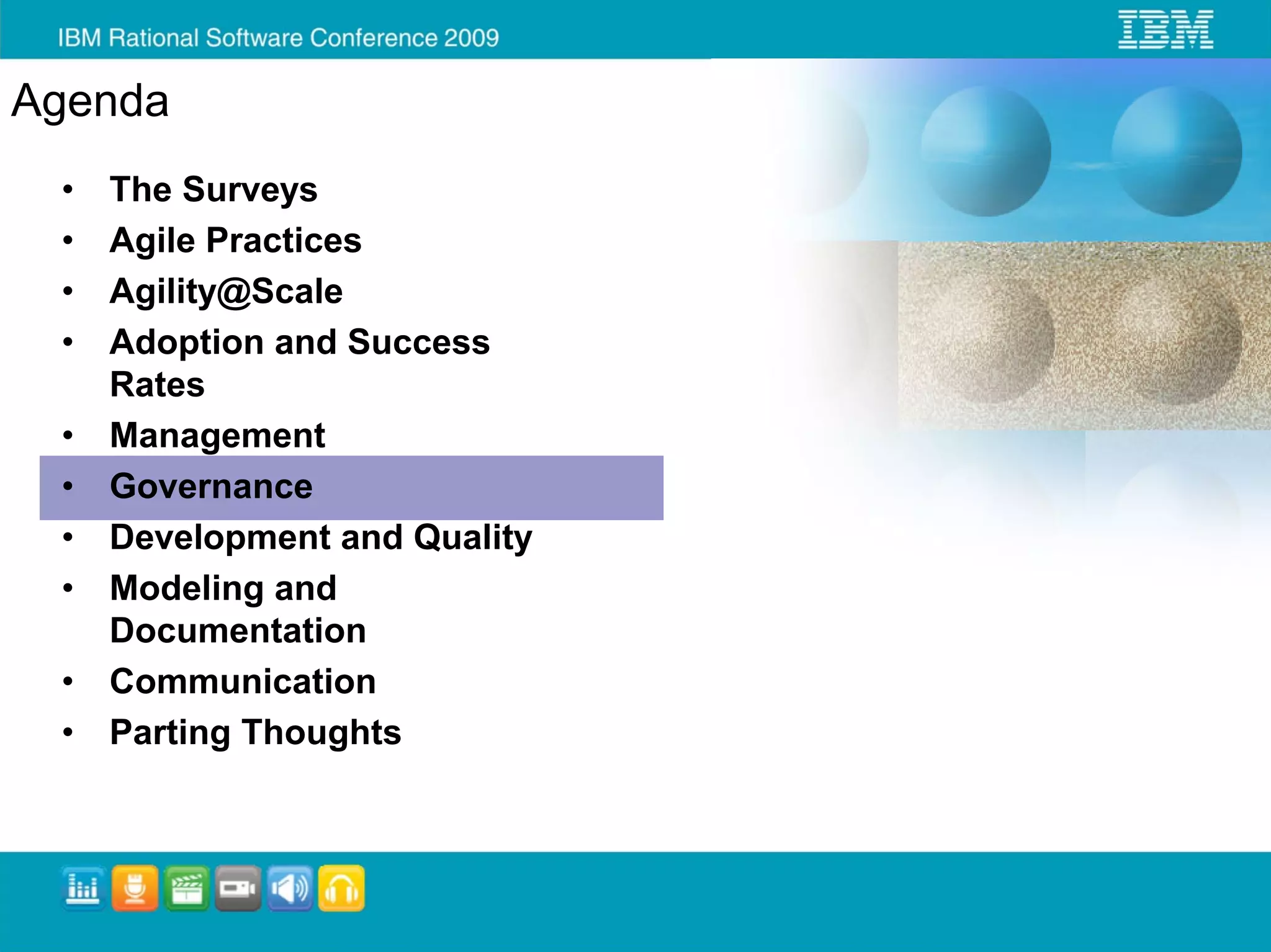 Agenda
 •   The Surveys
 •   Agile Practices
 •   Agility@Scale
 •   Adoption and Success
     Rates
 •   Management
 •   Governance
 •   Development and Quality
 •   Modeling and
     Documentation
 •   Communication
 •   Parting Thoughts
 