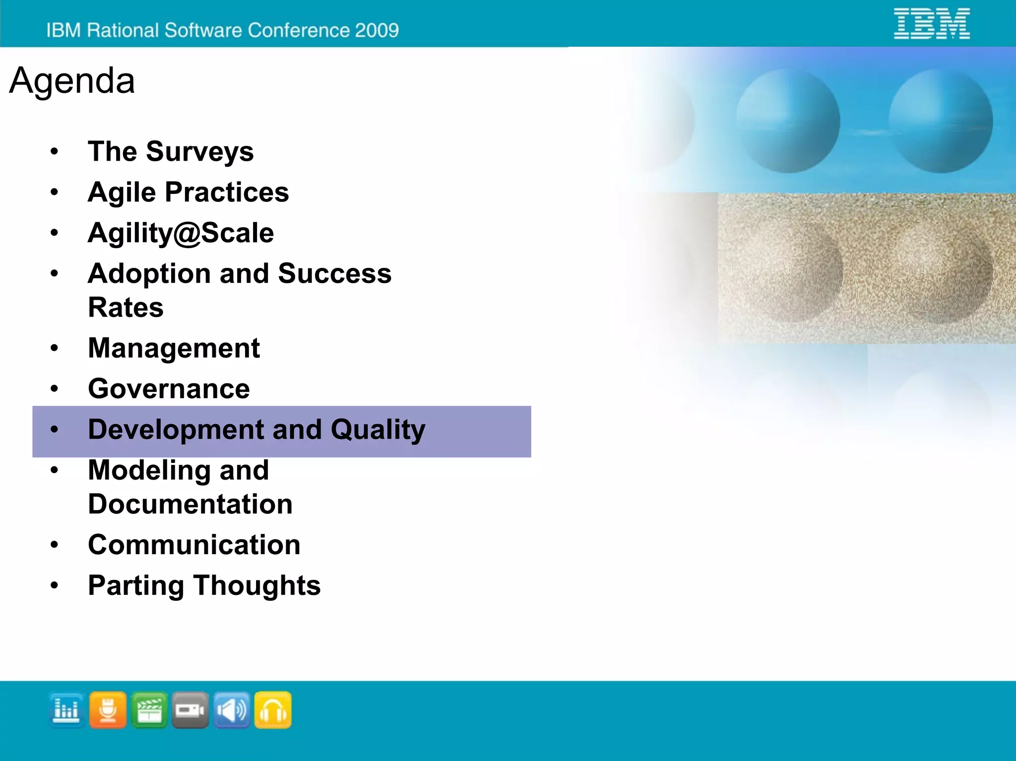 Agenda
 •   The Surveys
 •   Agile Practices
 •   Agility@Scale
 •   Adoption and Success
     Rates
 •   Management
 •   Governance
 •   Development and Quality
 •   Modeling and
     Documentation
 •   Communication
 •   Parting Thoughts
 